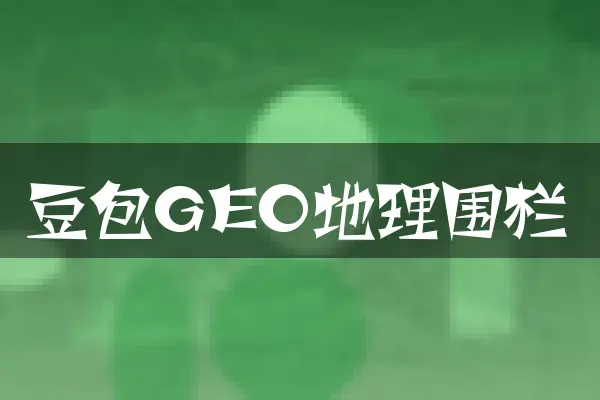 豆包GEO地理围栏
